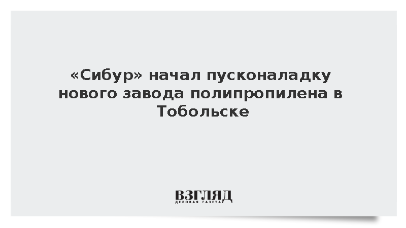 «Сибур» начал пусконаладку нового завода полипропилена в Тобольске