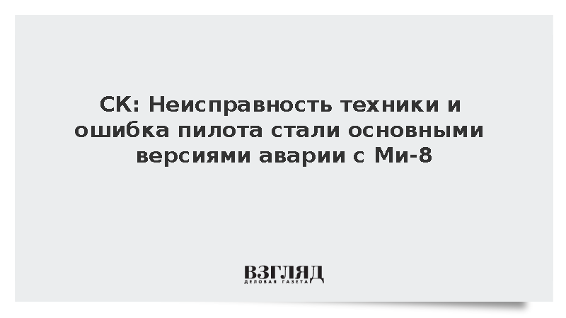 СК: Неисправность техники и ошибка пилота стали основными версиями аварии с Ми-8