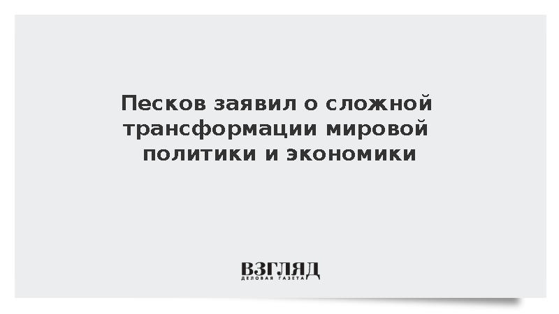 Песков заявил о сложной трансформации мировой политики и экономики