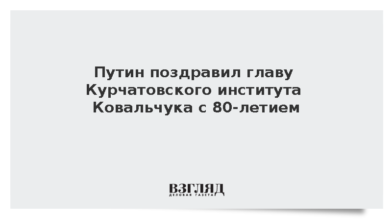 Путин поздравил главу Курчатовского института Ковальчука с 80-летием