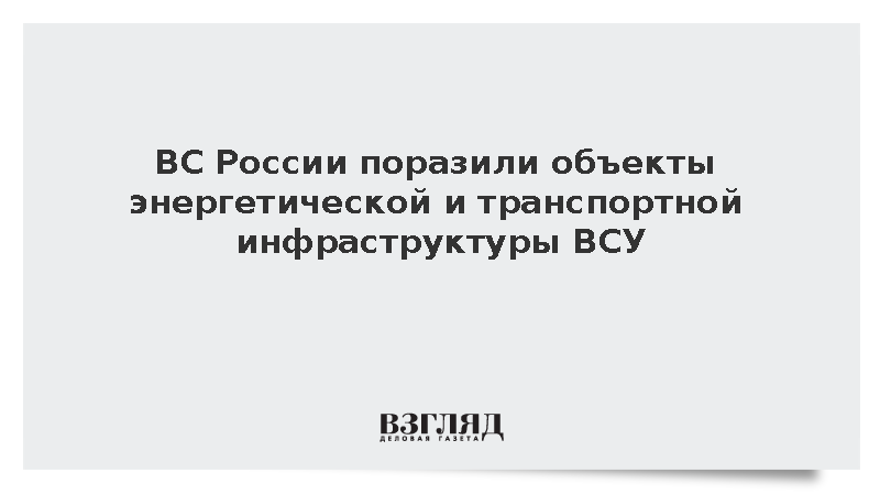 ВС России поразили объекты энергетической и транспортной инфраструктуры ВСУ