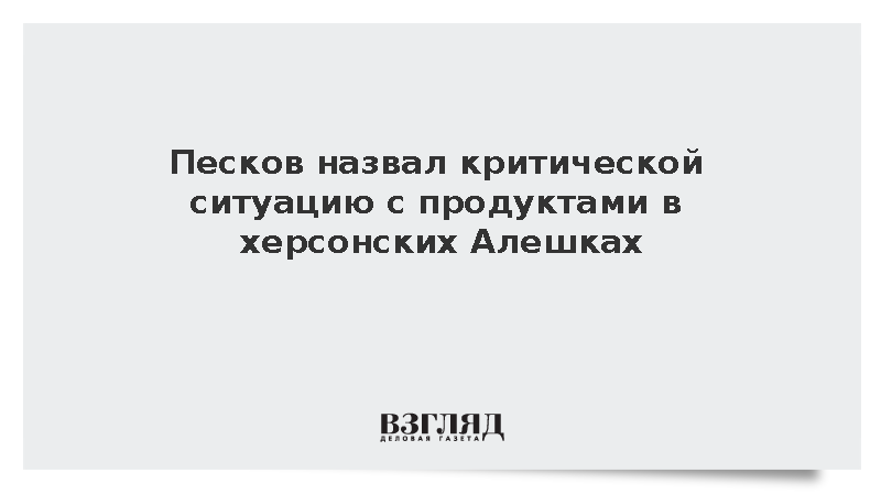 Песков назвал критической ситуацию с продуктами в херсонских Алешках