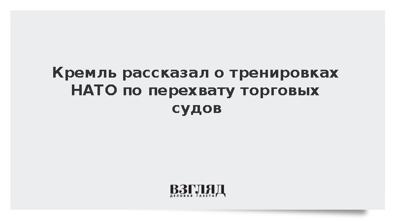 Кремль рассказал о тренировках НАТО по перехвату торговых судов