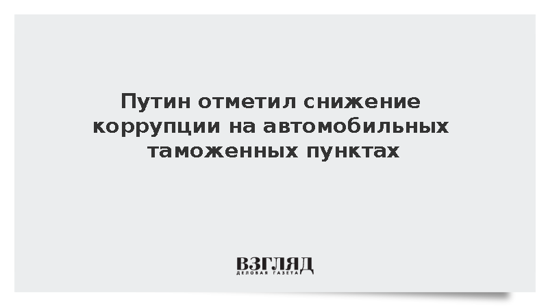 Путин отметил снижение коррупции на автомобильных таможенных пунктах