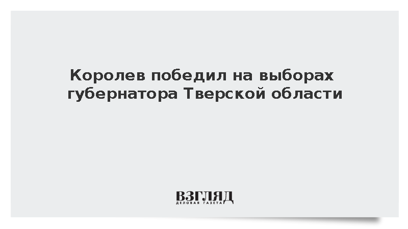 Королев победил на выборах губернатора Тверской области