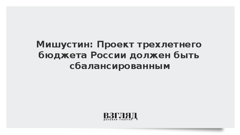 Мишустин: Проект трехлетнего бюджета России должен быть сбалансированным