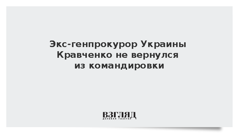 Экс-генпрокурор Украины Кравченко не вернулся из командировки