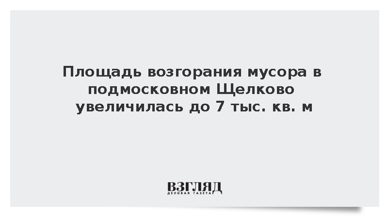 Площадь возгорания мусора в подмосковном Щелково увеличилась до 7 тыс. кв. м