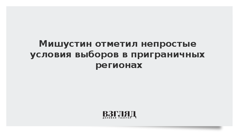 Мишустин отметил непростые условия выборов в приграничных регионах