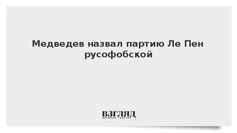 Медведев: «Национальное объединение» Ле Пен стало типичной русофобской партией
