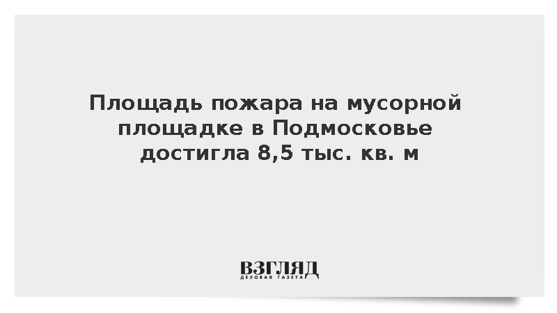 Площадь пожара на мусорной площадке в Подмосковье достигла 8,5 тыс. кв. м