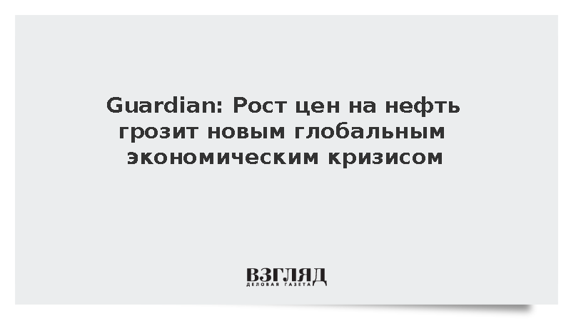 Guardian: Рост цен на нефть грозит новым глобальным экономическим кризисом