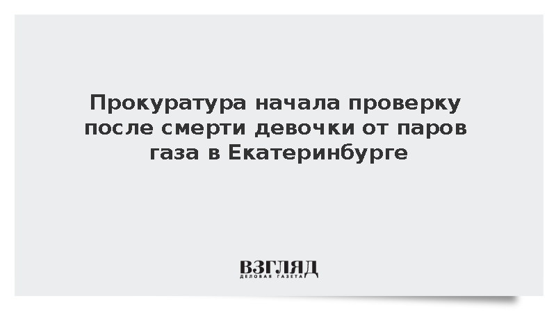 Прокуратура начала проверку после смерти девочки от паров газа в Екатеринбурге