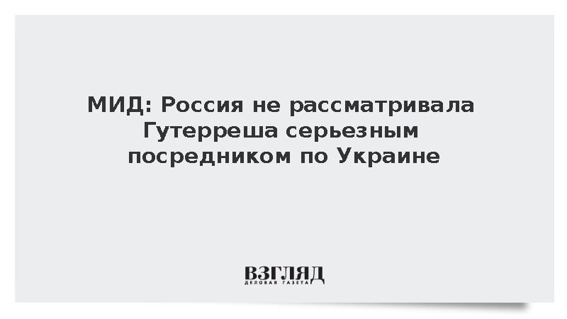 МИД: Россия не рассматривала Гутерреша посредником по Украине