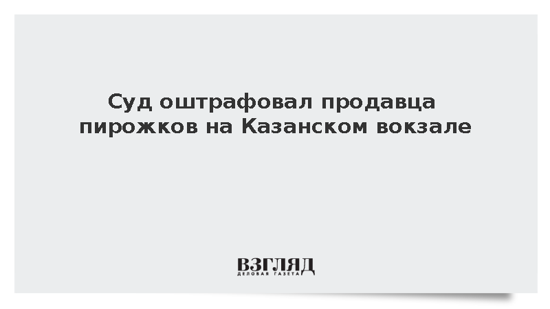 Владельца пекарни на Казанском вокзале наказали за продажу испорченных пирожков
