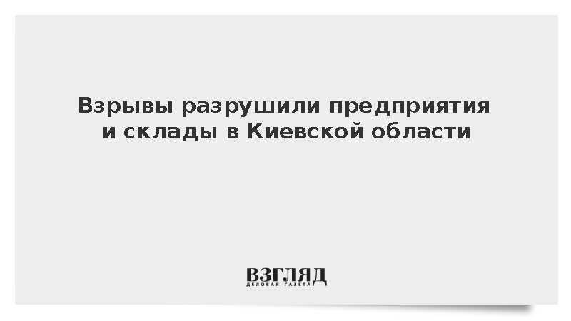 Взрывы разрушили предприятия и склады в Киевской области