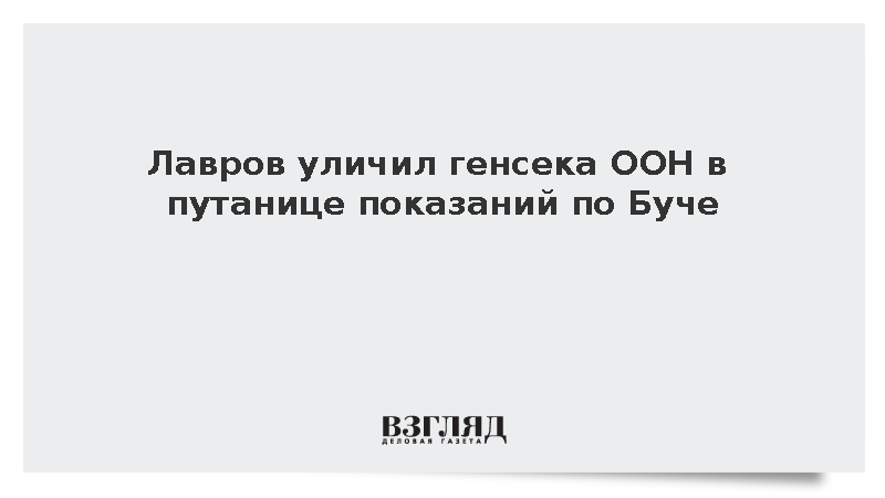 Лавров: Генсек ООН откровенно путается в своих показаниях по Буче