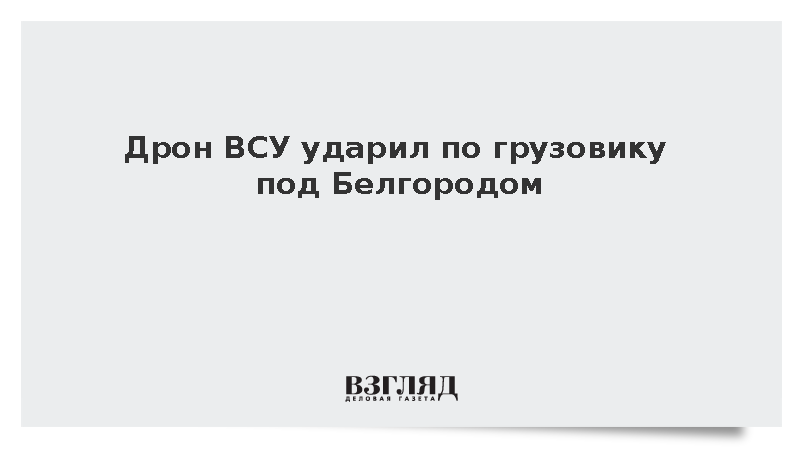 Двое мужчин ранены при ударе дрона ВСУ по грузовику под Белгородом