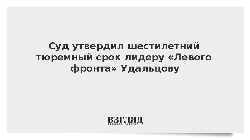 Суд утвердил шестилетний тюремный срок лидеру «Левого фронта» Удальцову