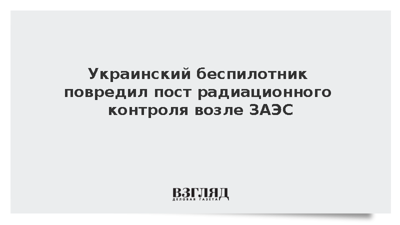 БПЛА ВСУ повредил пост радиационного контроля в 13 км от ЗАЭС