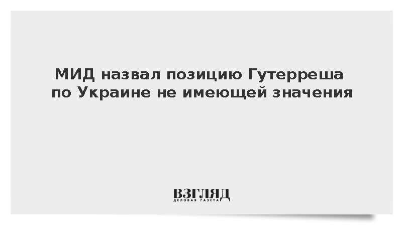 МИД назвал позицию Гутерреша по Украине не имеющей значения