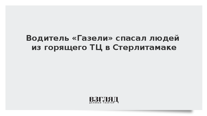 Водитель «Газели» спасал людей из горящего ТЦ в Стерлитамаке