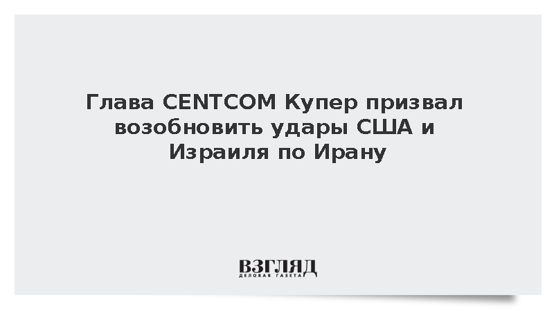Глава CENTCOM Купер призвал возобновить удары США и Израиля по Ирану