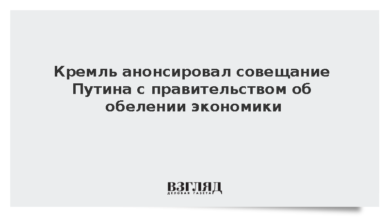 Кремль: Путин в среду проведет совещание с правительством об обелении экономики