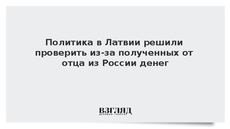 Политика в Латвии решили проверить из-за полученных от отца из России денег
