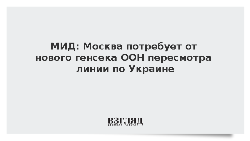 МИД: Москва потребует от нового генсека ООН пересмотра линии по Украине