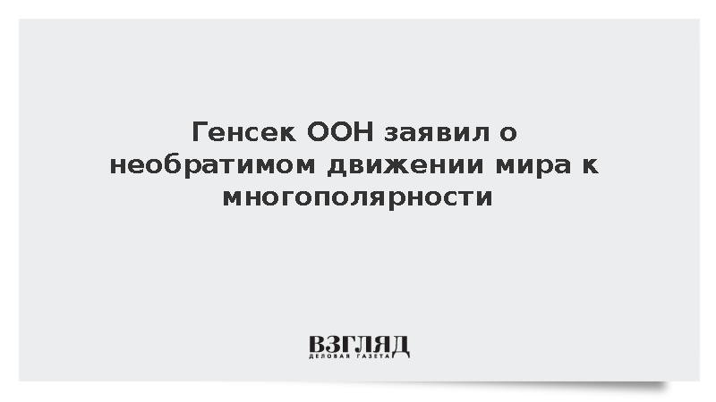 Гутерриш: Мир необратимо движется к многополярности