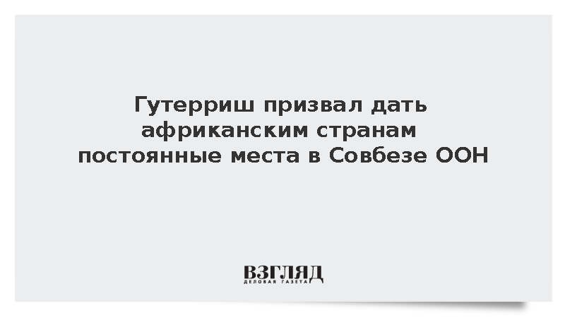 Генсек ООН Гутерриш призвал дать африканским странам постоянные места в Совбезе