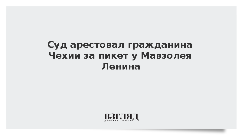 Суд арестовал гражданина Чехии за пикет у Мавзолея Ленина