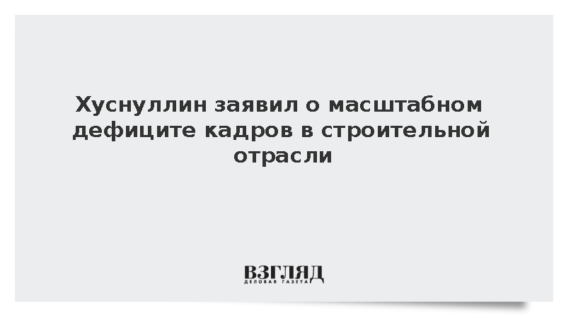 Хуснуллин: Строительная отрасль столкнулась с большим дефицитом кадров