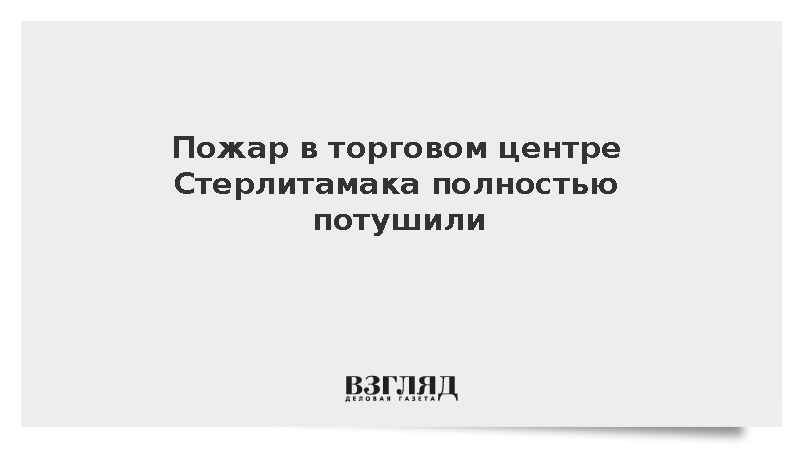 МЧС: Пожар в ТЦ «Солнечный» в Стерлитамаке ликвидирован
