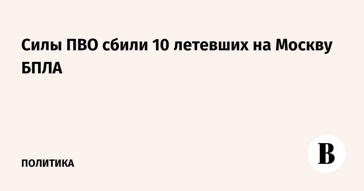 Силы ПВО сбили 10 летевших на Москву БПЛА