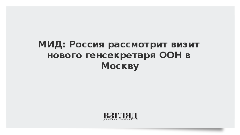МИД: Россия рассмотрит визит нового генсекретаря ООН в Москву
