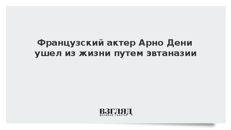 Актер Арно Дени умер после эвтаназии из-за осложнений после операции