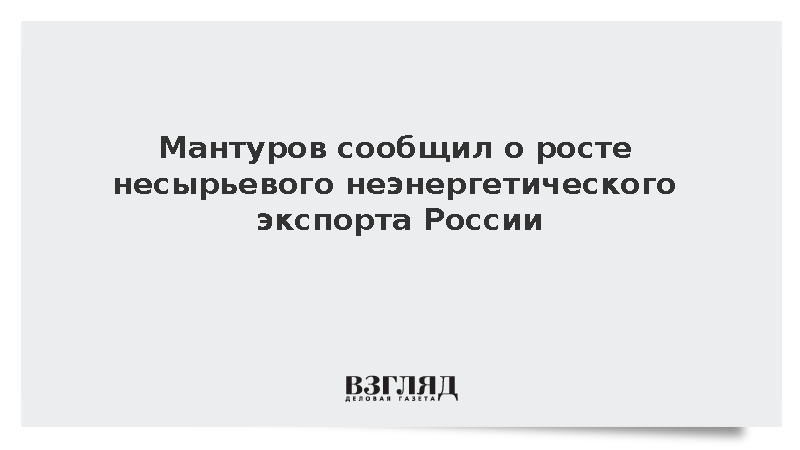 Мантуров: Несырьевой неэнергетический экспорт России за семь месяцев вырос на 8%