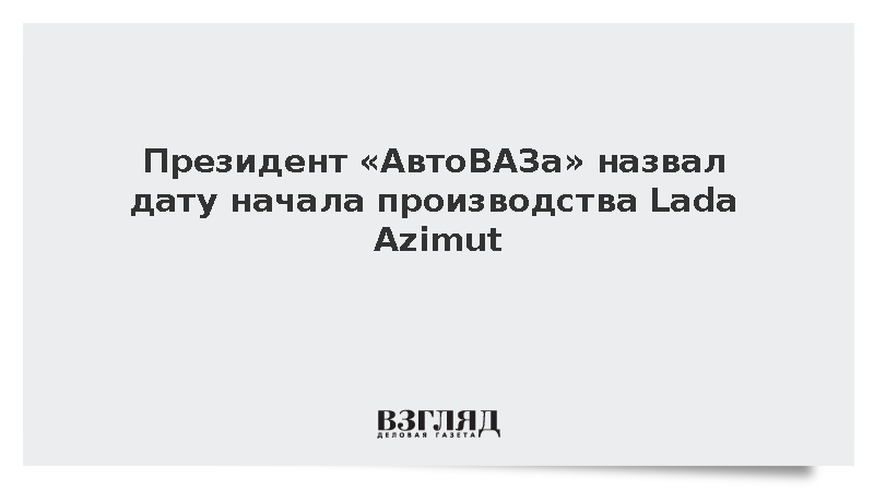 Президент «АвтоВАЗа» Соколов: Производство Lada Azimut начнется 25 сентября