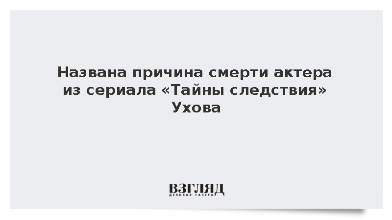 Причиной смерти актера из сериала «Тайны следствия» Ухова стал сердечный приступ