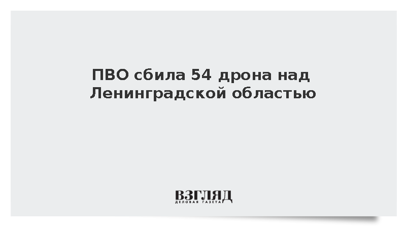 ПВО сбила 54 дрона над Ленинградской областью