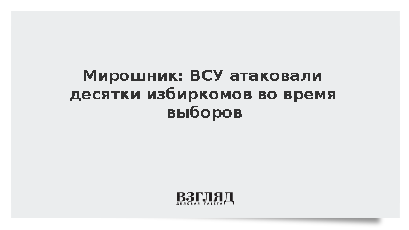 Мирошник: ВСУ атаковали 74 избиркома во время выборов в Госдуму