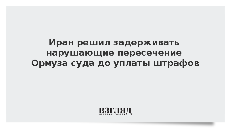 Иран решил задерживать нарушающие пересечение Ормуза суда до уплаты штрафов