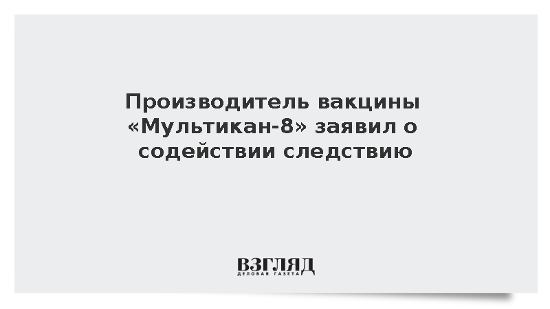 Производитель вакцины «Мультикан-8» заявил о содействии следствию