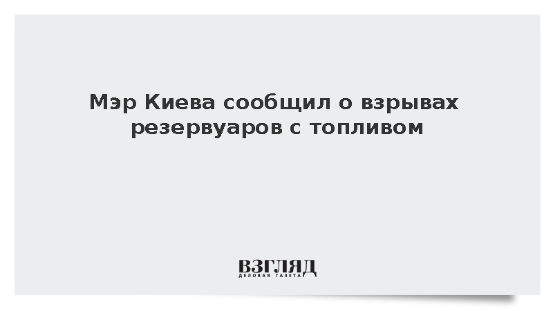 Мэр Киева Кличко сообщил о взрывах резервуаров с топливом