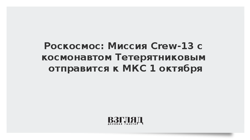 Роскосмос: Старт Crew-13 с космонавтом Тетерятниковым к МКС состоится 1 октября