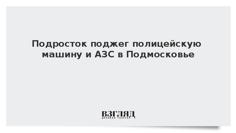 Подросток поджег полицейскую машину и АЗС в Подмосковье