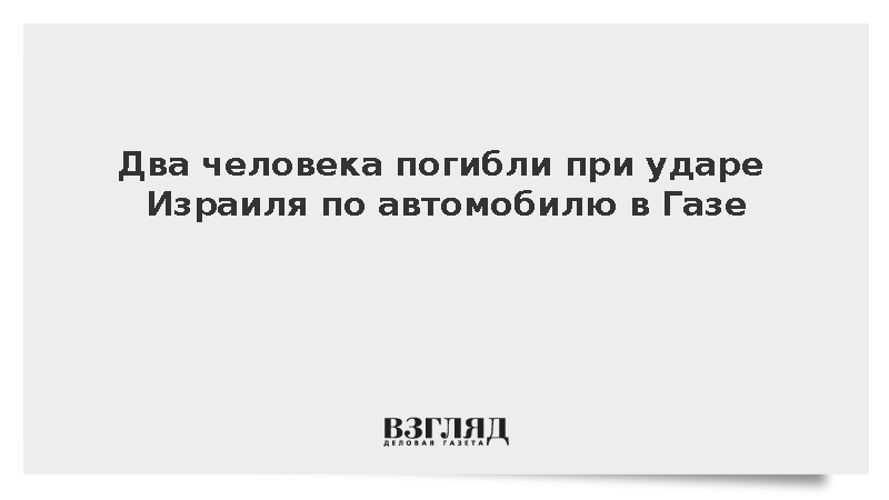 Два палестинца погибли при израильском ударе по автомобилю в секторе Газа