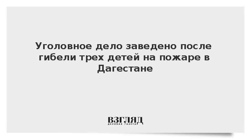 Уголовное дело заведено после гибели трех детей на пожаре в Дагестане